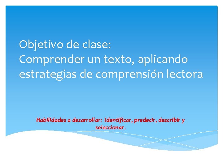 Objetivo de clase: Comprender un texto, aplicando estrategias de comprensión lectora Habilidades a desarrollar: