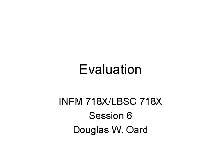 Evaluation INFM 718 X/LBSC 718 X Session 6 Douglas W. Oard 