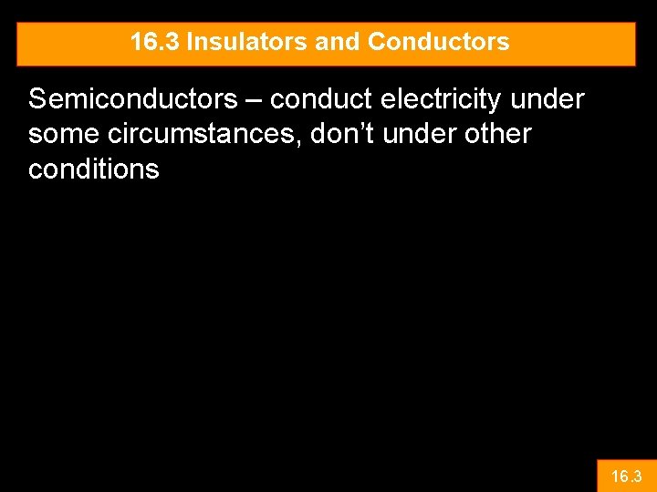 16. 3 Insulators and Conductors Semiconductors – conduct electricity under some circumstances, don’t under