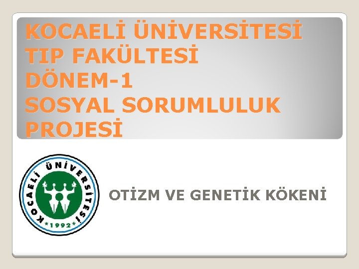 KOCAELİ ÜNİVERSİTESİ TIP FAKÜLTESİ DÖNEM-1 SOSYAL SORUMLULUK PROJESİ OTİZM VE GENETİK KÖKENİ 