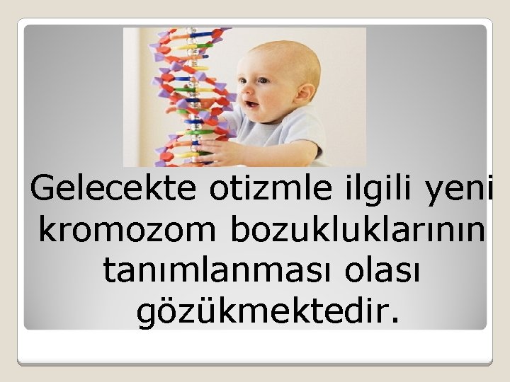 Gelecekte otizmle ilgili yeni kromozom bozukluklarının tanımlanması olası gözükmektedir. 