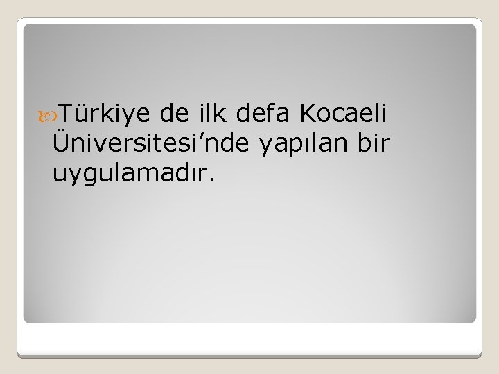  Türkiye de ilk defa Kocaeli Üniversitesi’nde yapılan bir uygulamadır. 