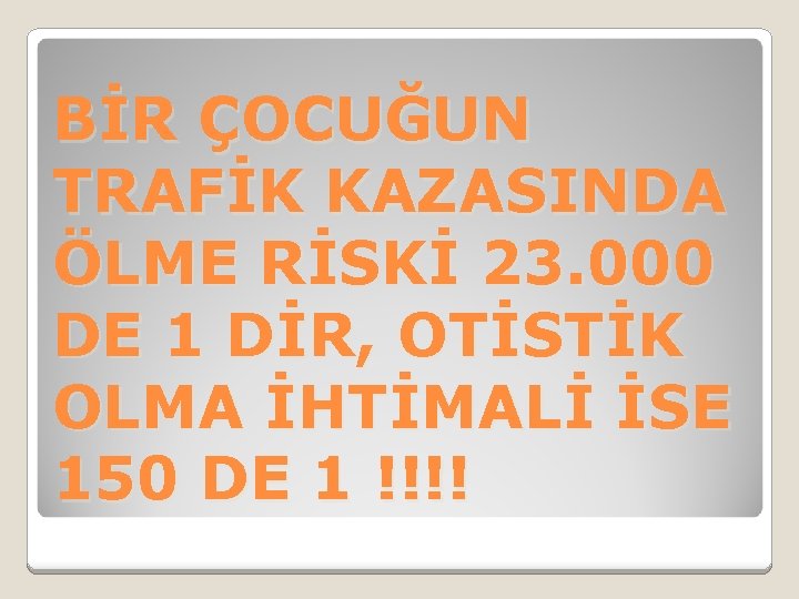 BİR ÇOCUĞUN TRAFİK KAZASINDA ÖLME RİSKİ 23. 000 DE 1 DİR, OTİSTİK OLMA İHTİMALİ