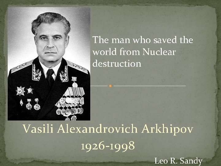 The man who saved the world from Nuclear destruction Vasili Alexandrovich Arkhipov 1926 -1998