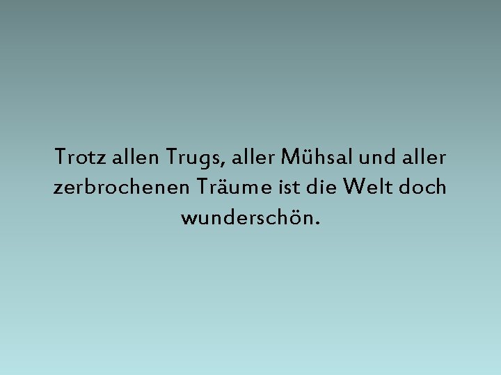 Trotz allen Trugs, aller Mühsal und aller zerbrochenen Träume ist die Welt doch wunderschön.