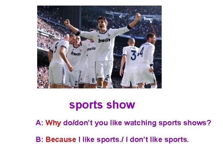sports show A: Why do/don’t you like watching sports shows? B: Because I like