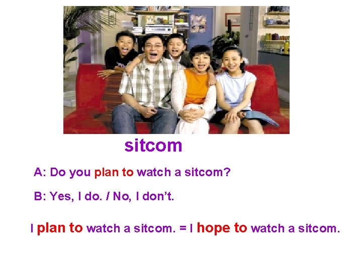 sitcom A: Do you plan to watch a sitcom? B: Yes, I do. /