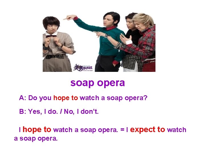 soap opera A: Do you hope to watch a soap opera? B: Yes, I