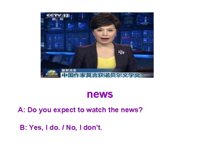 news A: Do you expect to watch the news? B: Yes, I do. /