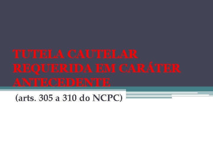 TUTELA CAUTELAR REQUERIDA EM CARÁTER ANTECEDENTE (arts. 305 a 310 do NCPC) 