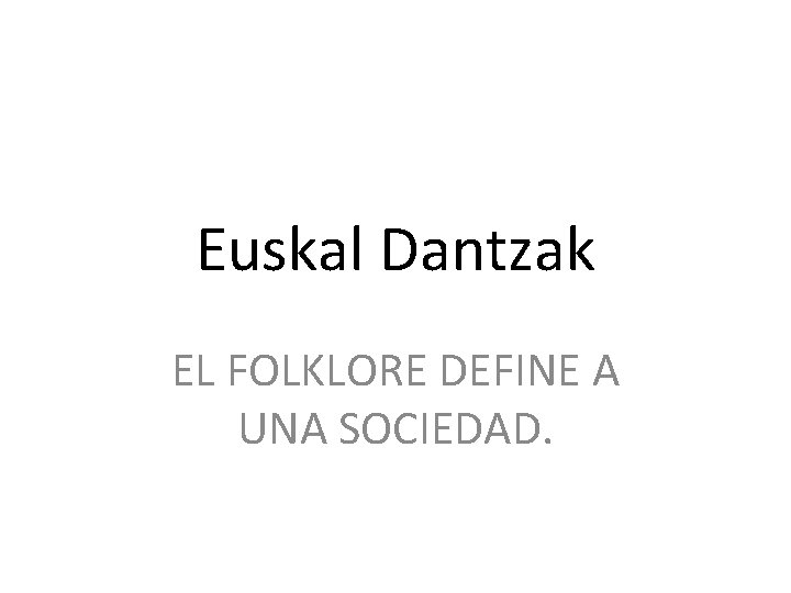 Euskal Dantzak EL FOLKLORE DEFINE A UNA SOCIEDAD. 