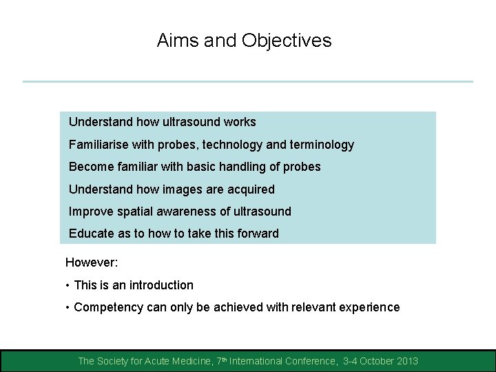 Aims and Objectives Understand how ultrasound works Familiarise with probes, technology and terminology Become Aims and Objectives Understand how ultrasound works Familiarise with probes, technology and terminology Become