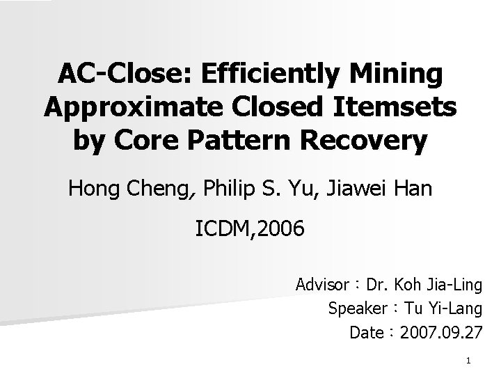 AC-Close: Efficiently Mining Approximate Closed Itemsets by Core Pattern Recovery Hong Cheng, Philip S.