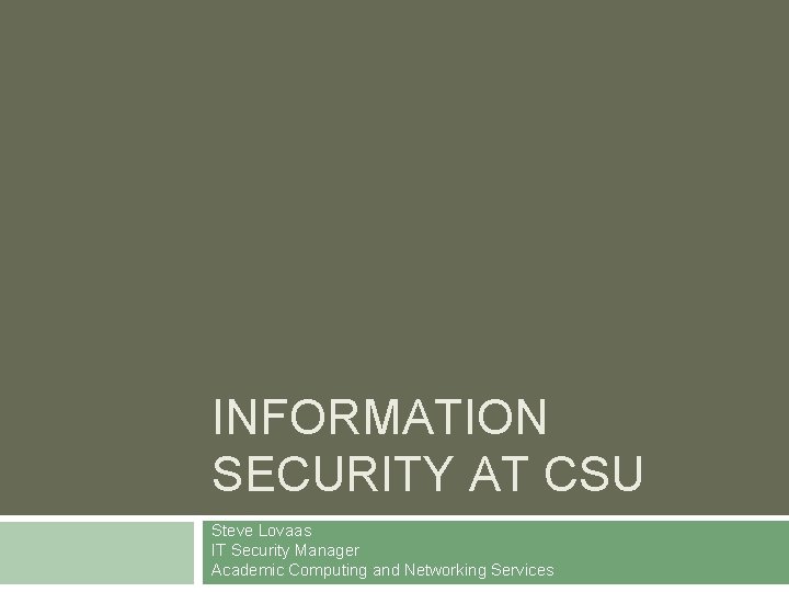 INFORMATION SECURITY AT CSU Steve Lovaas IT Security Manager Academic Computing and Networking Services