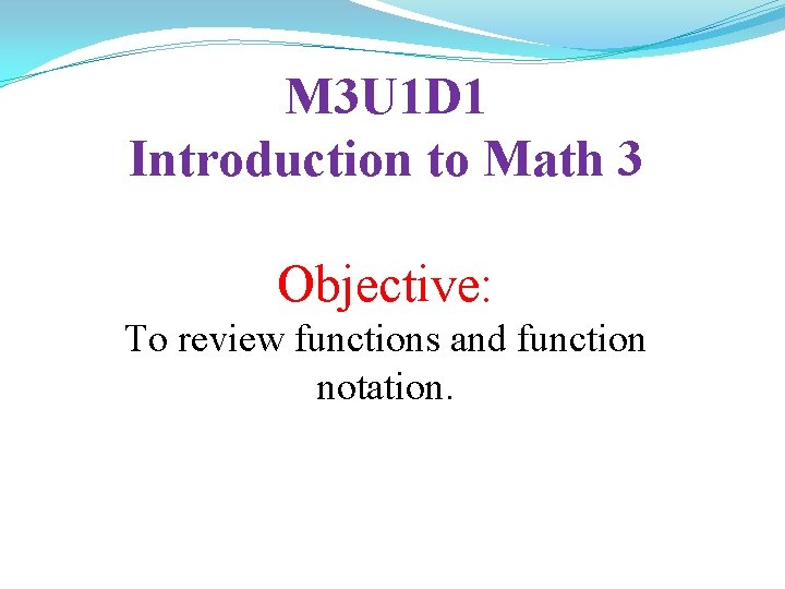 M 3 U 1 D 1 Introduction to Math 3 Objective: To review functions