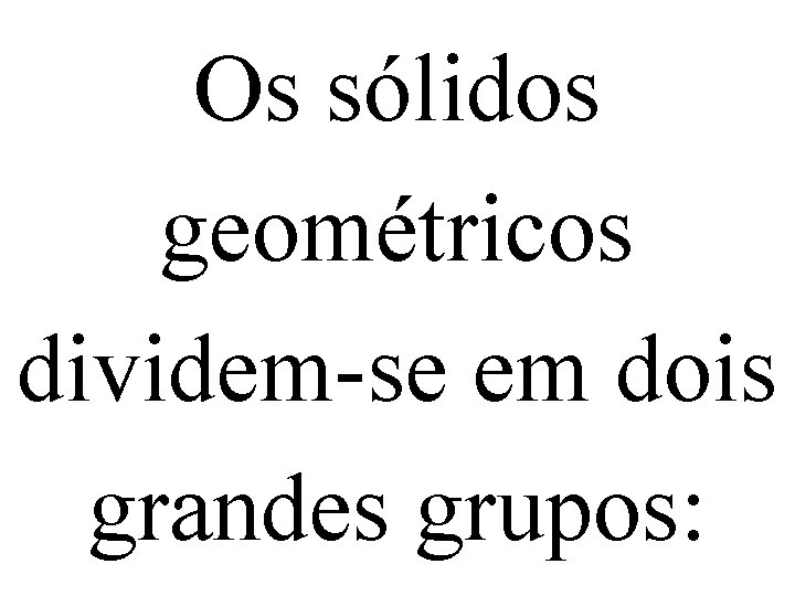 Os sólidos geométricos dividem-se em dois grandes grupos: 