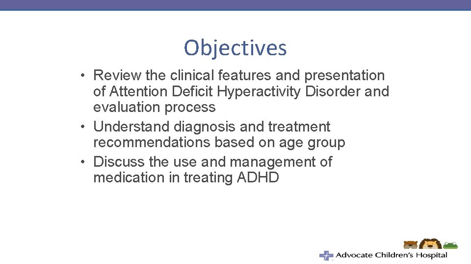 Objectives • Review the clinical features and presentation of Attention Deficit Hyperactivity Disorder and