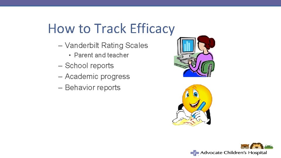 How to Track Efficacy – Vanderbilt Rating Scales • Parent and teacher – School