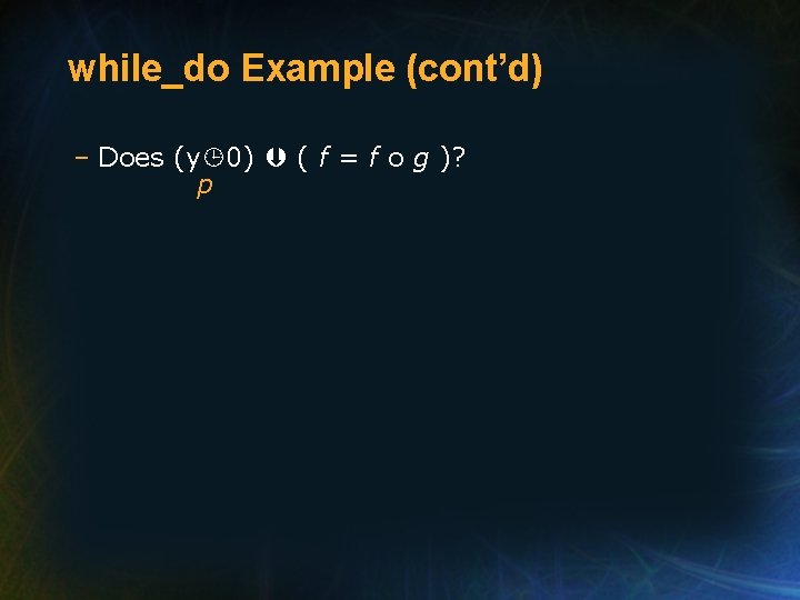 while_do Example (cont’d) – Does (y 0) ( f = f o g )?