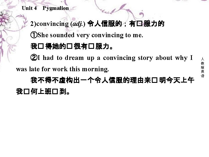 Unit 4 Pygmalion 2)convincing (adj. ) 令人信服的；有� 服力的 ①She sounded very convincing to me.