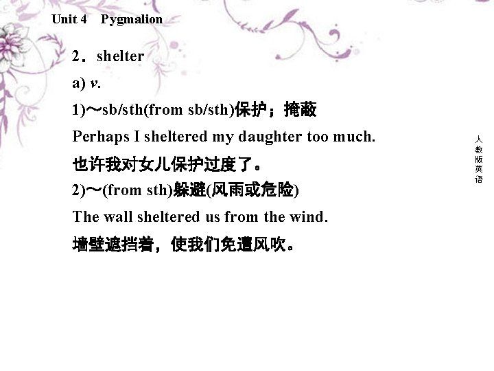 Unit 4 Pygmalion 2．shelter a) v. 1)～sb/sth(from sb/sth)保护；掩蔽 Perhaps I sheltered my daughter too