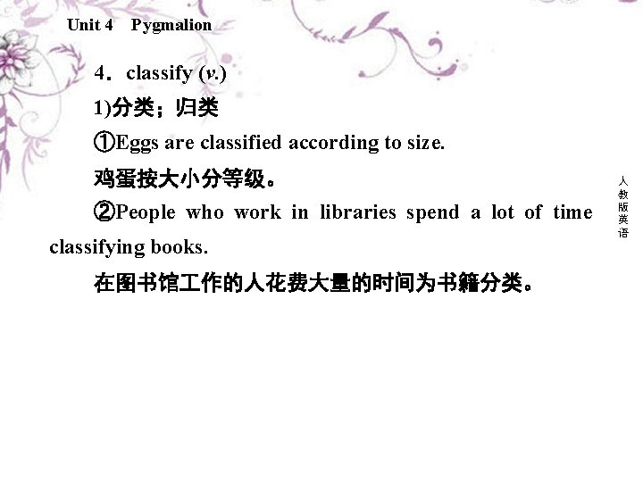 Unit 4 Pygmalion 4．classify (v. ) 1)分类；归类 ①Eggs are classified according to size. 鸡蛋按大小分等级。