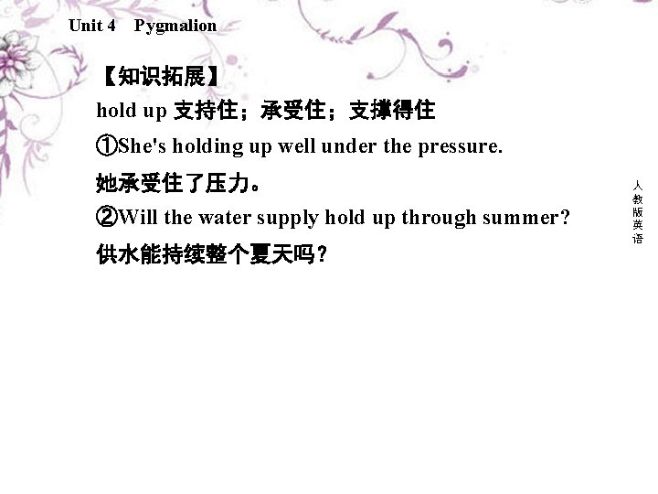 Unit 4 Pygmalion 【知识拓展】 hold up 支持住；承受住；支撑得住 ①She's holding up well under the pressure.