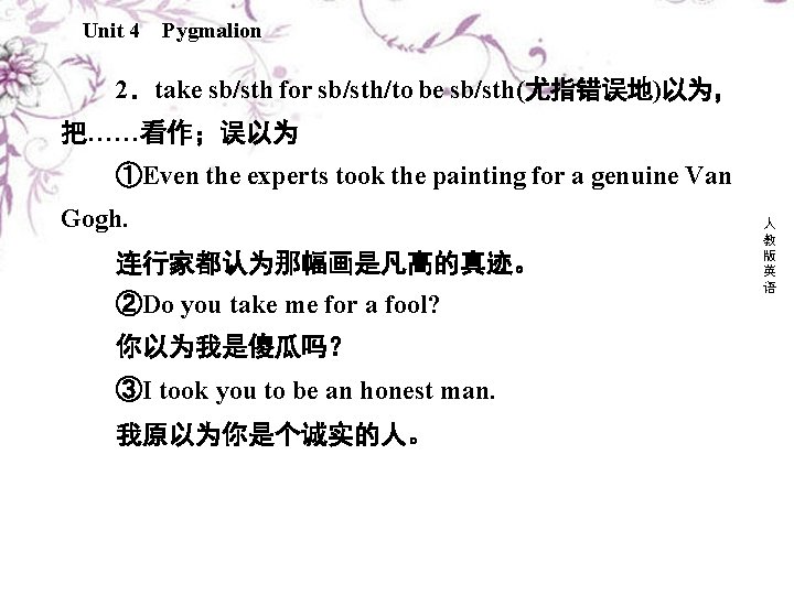 Unit 4 Pygmalion 2．take sb/sth for sb/sth/to be sb/sth(尤指错误地)以为， 把……看作；误以为 ①Even the experts took