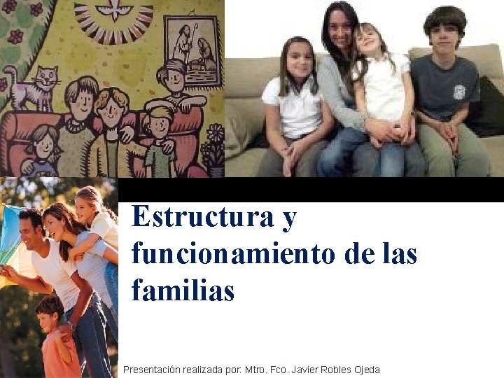 Estructura y funcionamiento de las familias Presentación realizada por: Mtro. Fco. Javier Robles Ojeda