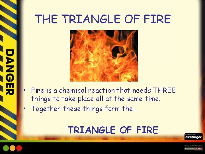 THE TRIANGLE OF FIRE • Fire is a chemical reaction that needs THREE things