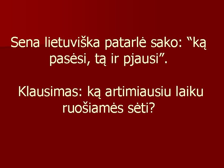 Sena lietuviška patarlė sako: “ką pasėsi, tą ir pjausi”. Klausimas: ką artimiausiu laiku ruošiamės