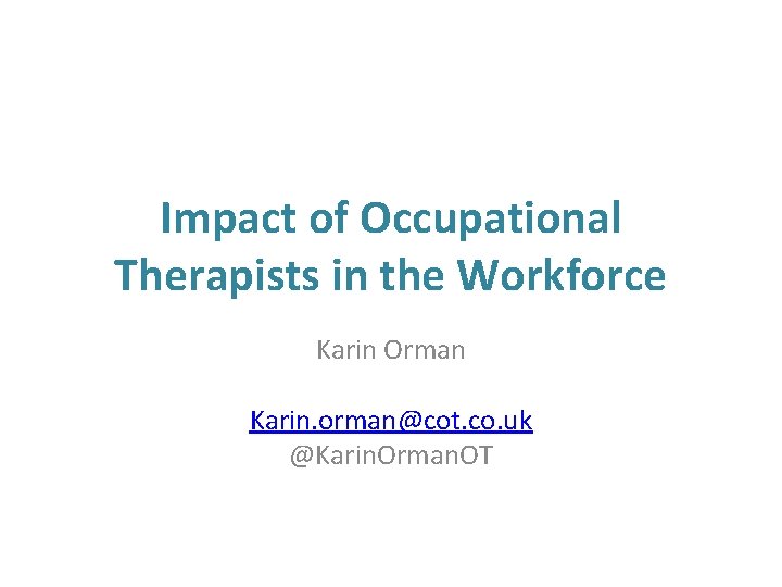 Impact of Occupational Therapists in the Workforce Karin Orman Karin. orman@cot. co. uk @Karin.