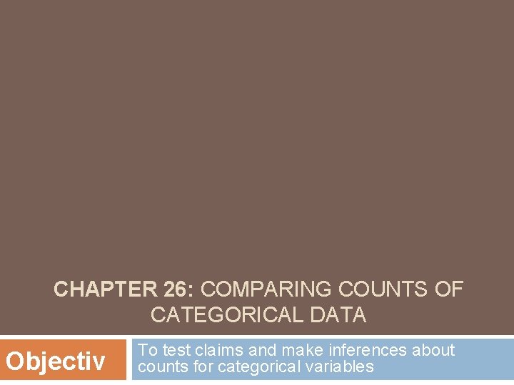 CHAPTER 26: COMPARING COUNTS OF CATEGORICAL DATA Objectiv To test claims and make inferences