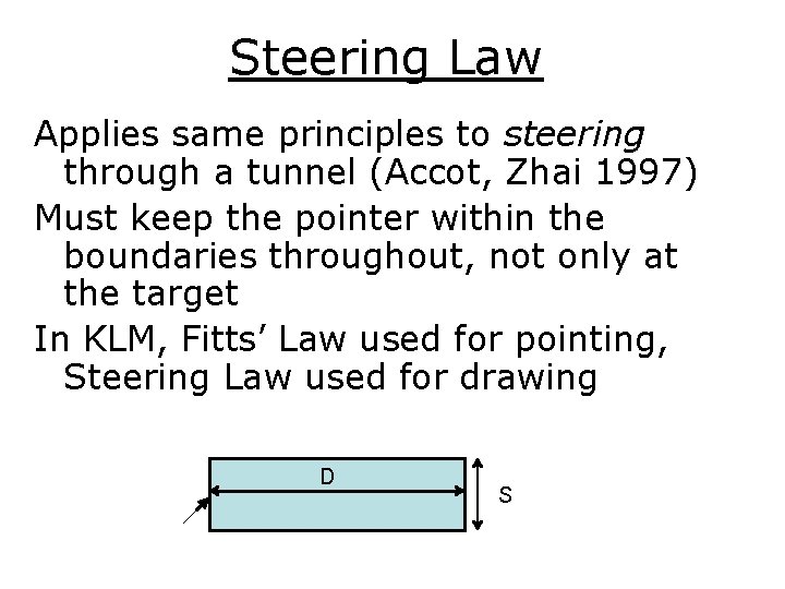 Steering Law Applies same principles to steering through a tunnel (Accot, Zhai 1997) Must