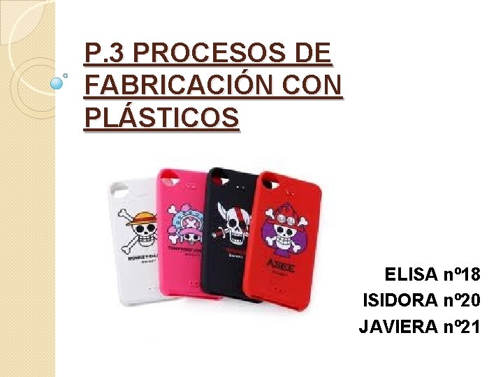 P. 3 PROCESOS DE FABRICACIÓN CON PLÁSTICOS ELISA nº 18 ISIDORA nº 20 JAVIERA