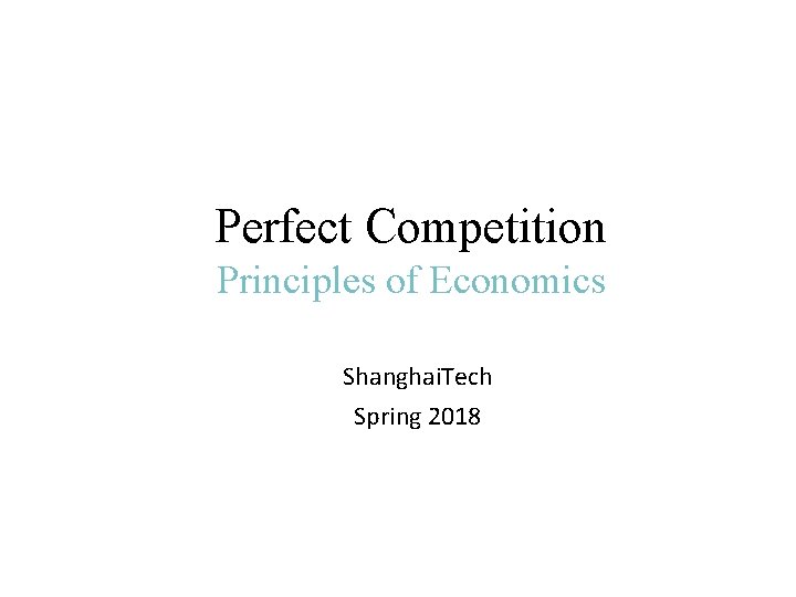 Perfect Competition Principles of Economics Shanghai. Tech Spring 2018 