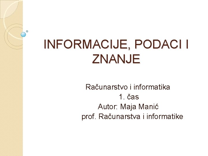 INFORMACIJE, PODACI I ZNANJE Računarstvo i informatika 1. čas Autor: Maja Manić prof. Računarstva