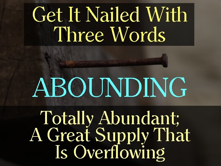 Get It Nailed With Three Words ABOUNDING Totally Abundant; A Great Supply That Is