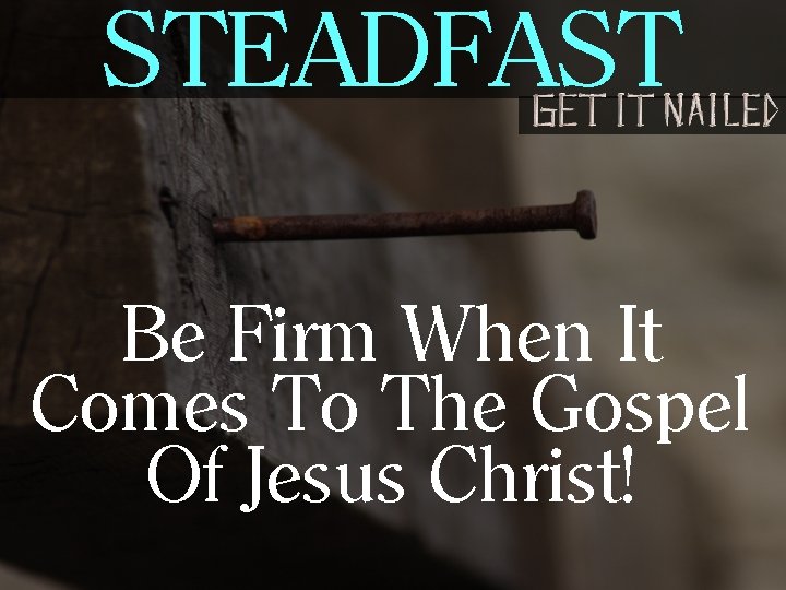 STEADFAST Be Firm When It Comes To The Gospel Of Jesus Christ! 