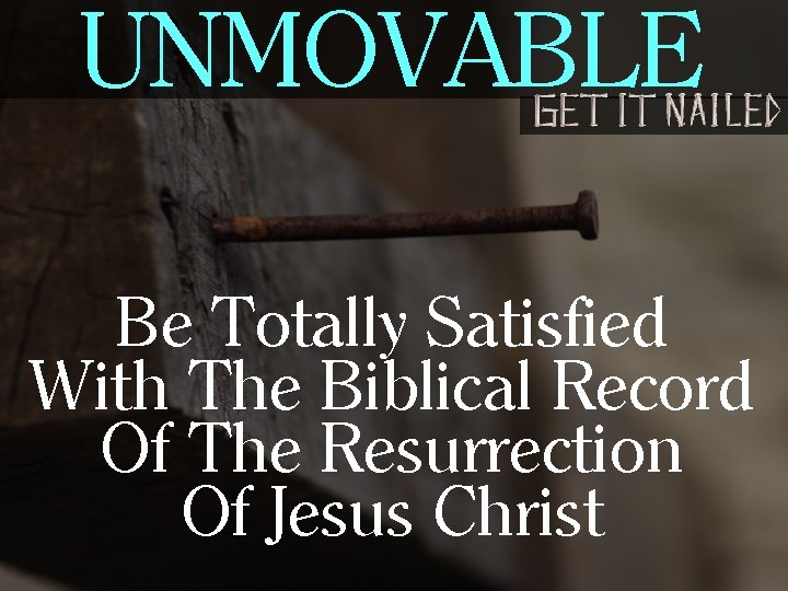 UNMOVABLE Be Totally Satisfied With The Biblical Record Of The Resurrection Of Jesus Christ