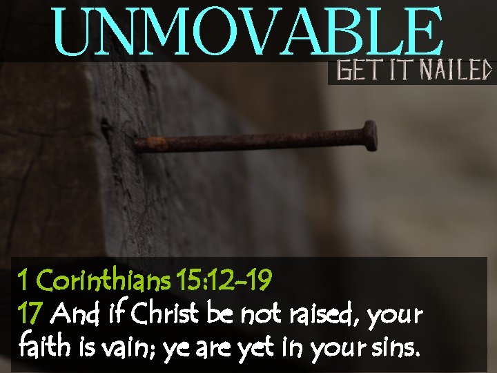 UNMOVABLE 1 Corinthians 15: 12 -19 17 And if Christ be not raised, your
