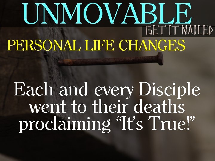 UNMOVABLE PERSONAL LIFE CHANGES Each and every Disciple went to their deaths proclaiming “It’s