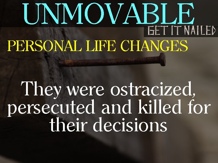 UNMOVABLE PERSONAL LIFE CHANGES They were ostracized, persecuted and killed for their decisions 