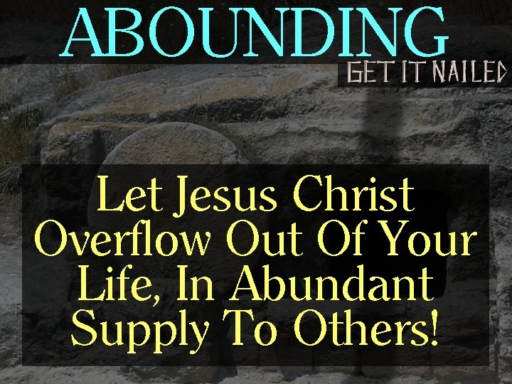 ABOUNDING Let Jesus Christ Overflow Out Of Your Life, In Abundant Supply To Others!