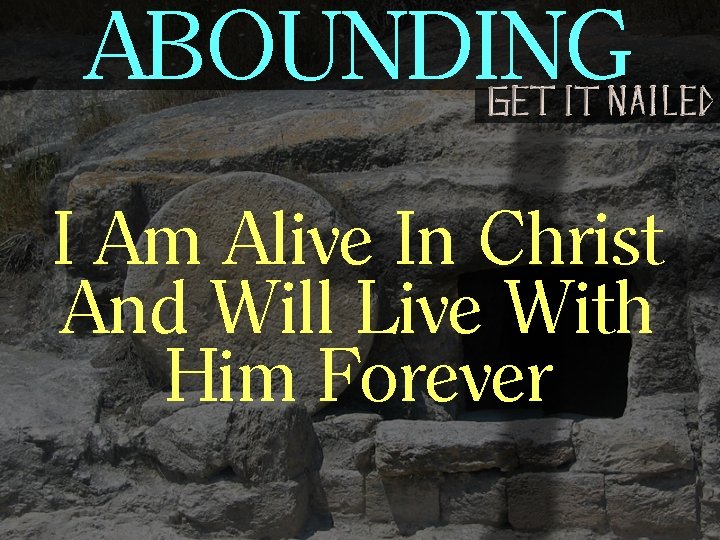 ABOUNDING I Am Alive In Christ And Will Live With Him Forever 