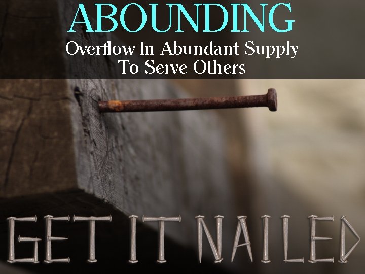 ABOUNDING Overflow In Abundant Supply To Serve Others 