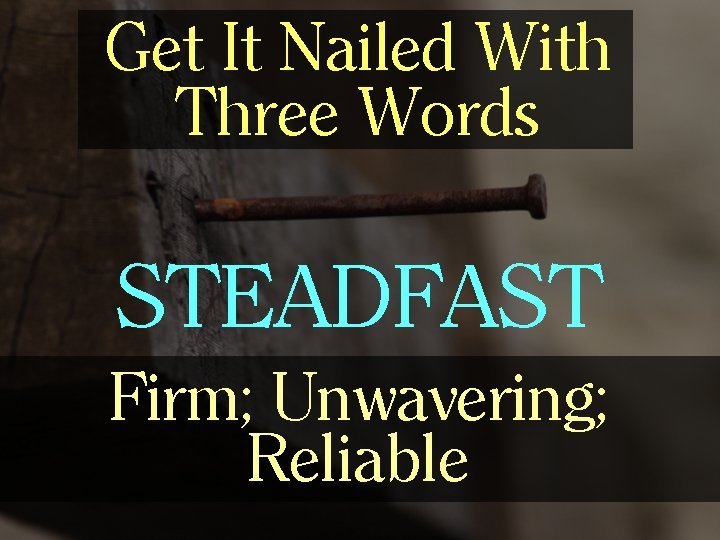 Get It Nailed With Three Words STEADFAST Firm; Unwavering; Reliable 