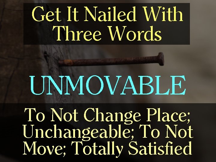 Get It Nailed With Three Words UNMOVABLE To Not Change Place; Unchangeable; To Not