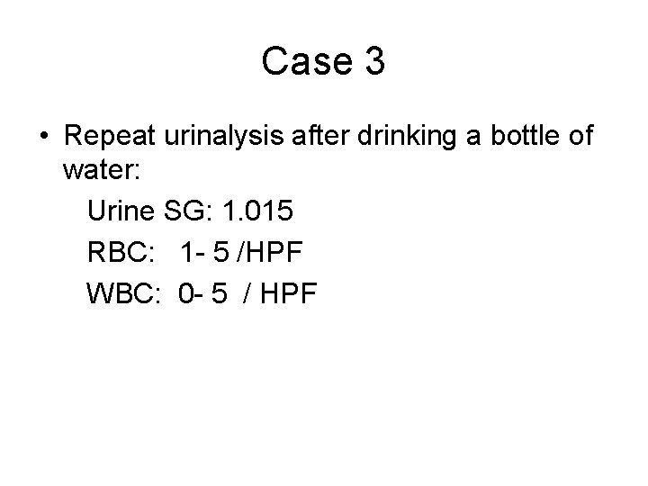 Case 3 • Repeat urinalysis after drinking a bottle of water: Urine SG: 1.