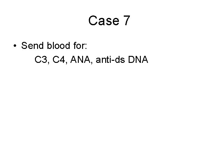 Case 7 • Send blood for: C 3, C 4, ANA, anti-ds DNA 